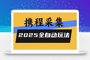 2025携程信息采集全自动玩法,高单价,零人工,全天开干【揭秘】