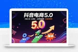 抖音电商5.0,抖音小店从基础、运营到爆单,你值得拥有(更新10月)
