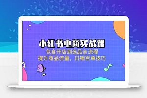 小红书电商实战课:包含开店到选品全流程,提升商品流量,日销百单技巧