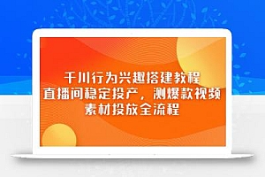 千川行为兴趣搭建教程,直播间稳定投产,测爆款视频,素材投放全流程