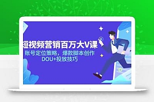 短视频营销百万大V课,账号定位策略,爆款脚本创作,DOU+投放技巧