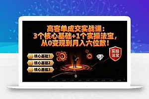 高 客单成交实战课:3个核心基础+1个实操法宝,从0变现到月入六位数!