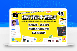 短视频带货运营课:账号设置、选品起号、剪辑技巧与全域计划投放优化指南