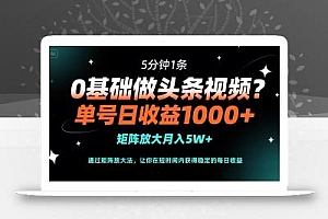0基础做头条视频?5分钟1条,单号日收益1000+,矩阵放大月入5W+
