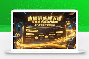 直播带货线下课,运营型主播培养指南,含九步绝杀与仓播玩法