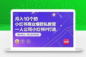 月入10个的小红书商业爆款私教营,一人公司小红书IP打造,爆款笔记,商业变现秘籍