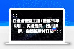 打造运营型主播(更新25年8月),实操录屏,话术拆解,自然流带货打法