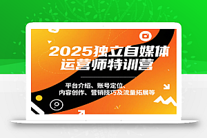 2025独立自媒体运营师特训营:平台介绍、账号定位、内容创作、营销技巧及流量拓展等