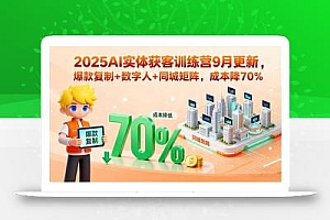 2025AI实体获客训练营9月更新,爆款复制+数字人+同城矩阵,成本降70%