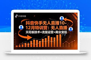 抖音快手无人直播10-12月特训营:无人直播天花板技术+流量运营+商业变现