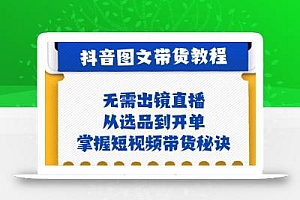 抖音图文&带货实操:无需出镜直播,从选品到开单,掌握短视频带货秘诀