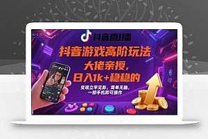 抖音游戏大佬高阶玩法,日入 1k + 稳稳的,变现立竿见影,简单无脑,一部手机即可操作【揭秘】