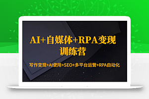 AI+自媒体+RPA变现训练营:写作变现+AI使用+SEO+多平台运营+RPA自动化