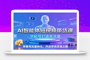 AI智能体短视频带货课:学起号打造高流量,掌握高流量转化,开启带货变现之路