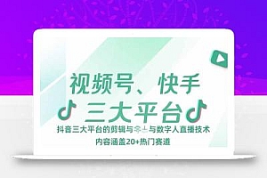 视频号、快手、抖音三大平台的剪辑与数字人直播技术,内容涵盖20+热门赛道