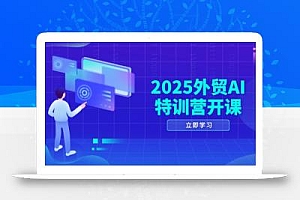 2025外贸AI特训营开课:涵盖品牌选品/AI建站/主动/被动获客/社媒开发/等等