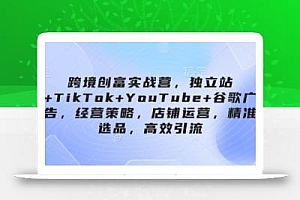 跨境创富实战营,独立站+TikTok+YouTube+谷歌广告,经营策略,店铺运营,精准选品,高效引流