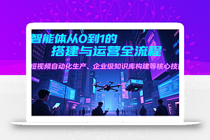 AI智能体从0到1的搭建与运营全流程,短视频自动化生产、企业级知识库构建等核心技能