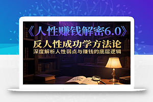 人性赚钱解密6.0,反人性成功学方法论,深度解析人性弱点与赚钱的底层逻辑