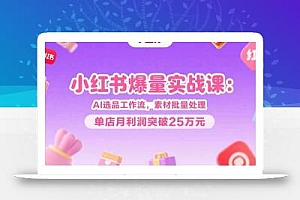 小红书爆量实战课:AI选品工作流,素材批量处理,单店月利润突破25万元
