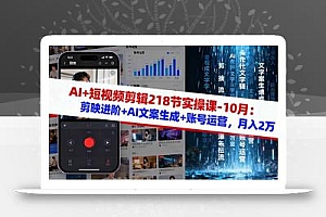 AI+短视频剪辑218节实操课-10月:剪映进阶+AI文案生成+账号运营,月入2万
