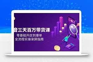 抖音三天百万带货课,零基础开店到爆单,全流程实操录屏指南