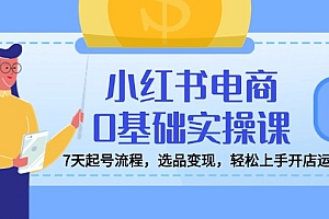小红书电商0基础实操课,7天起号流程,选品变现,轻松上手开店运营