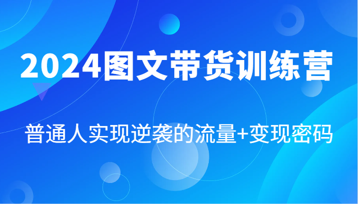 2024图文带货训练营,普通人实现逆袭的流量+变现密码(87节课)