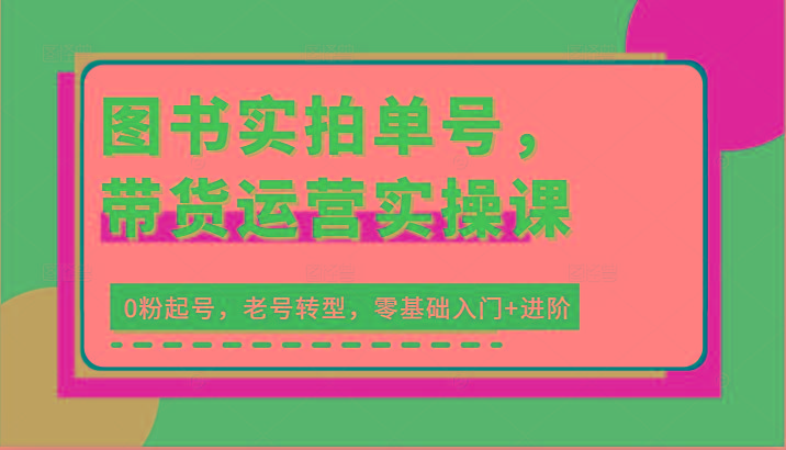图书实拍单号,带货运营实操课:0粉起号,老号转型,零基础入门+进阶