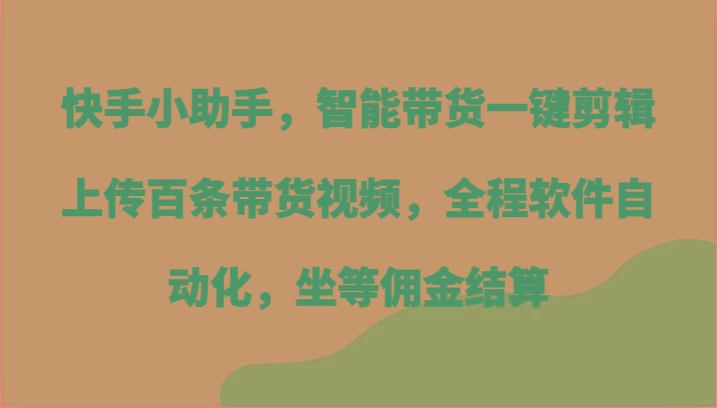 快手小助手,智能带货一键剪辑上传百条带货视频,全程软件自动化,坐等佣金结算