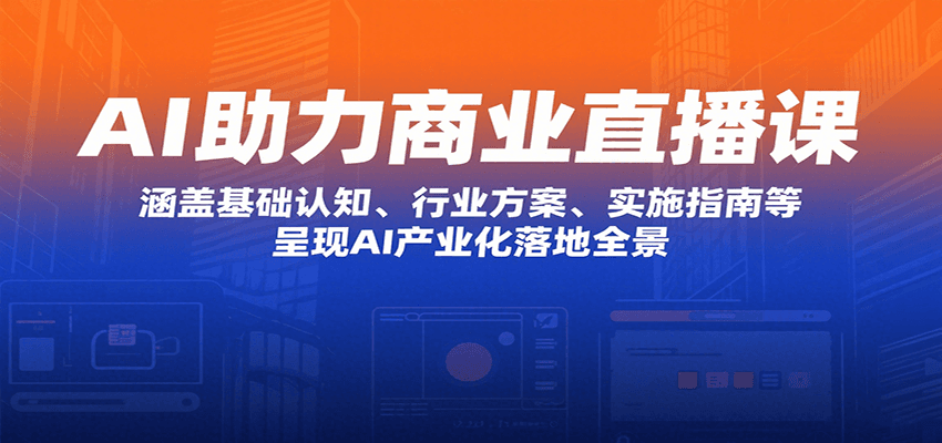 AI助力商业直播课:涵盖基础认知、行业方案、实施指南等,呈现AI产业化落地全景