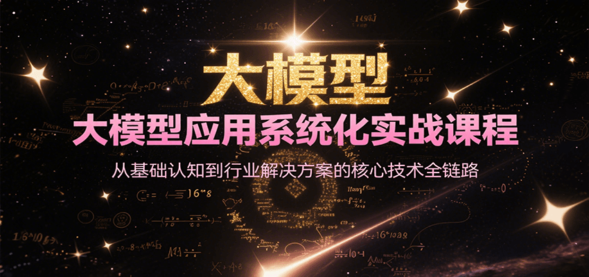 大模型应用系统化实战课程,从基础认知到行业解决方案的核心技术全链路