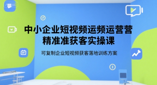 中小企业短视频运营精准获客实操课,可复制企业短视频获客落地训练方案