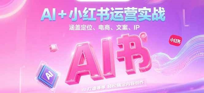 AI+小红书运营实战,涵盖定位、电商、文案、IP 打造等,轻松搞定内容创作