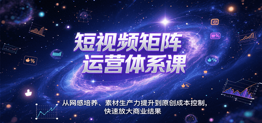 短视频矩阵运营体系课,从网感培养、素材生产力提升到原创成本控制,快速放大商业结果