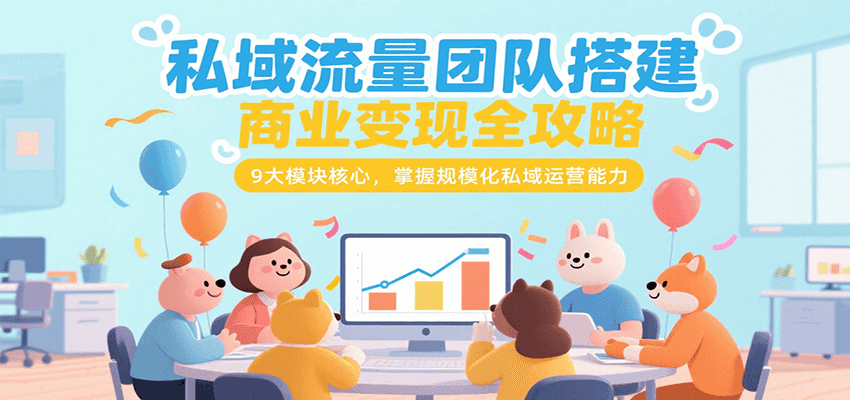 私域流量团队搭建商业变现全攻略,9大模块核心,掌握规模化私域运营能力