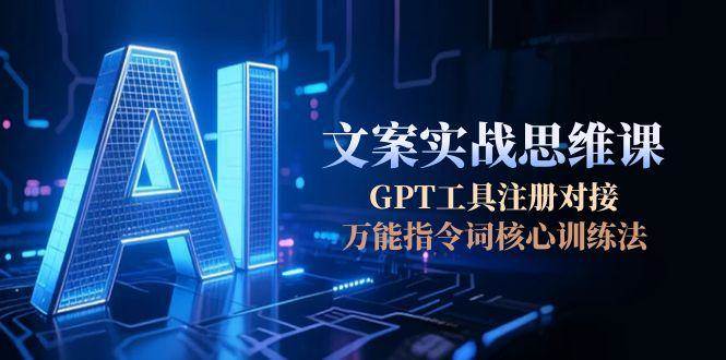 AI文案实战思维课,GPT工具注册对接,万能指令词核心训练法