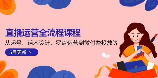 直播运营全流程课程-5月更新:从起号、话术设计、罗盘运营到微付费投放等
