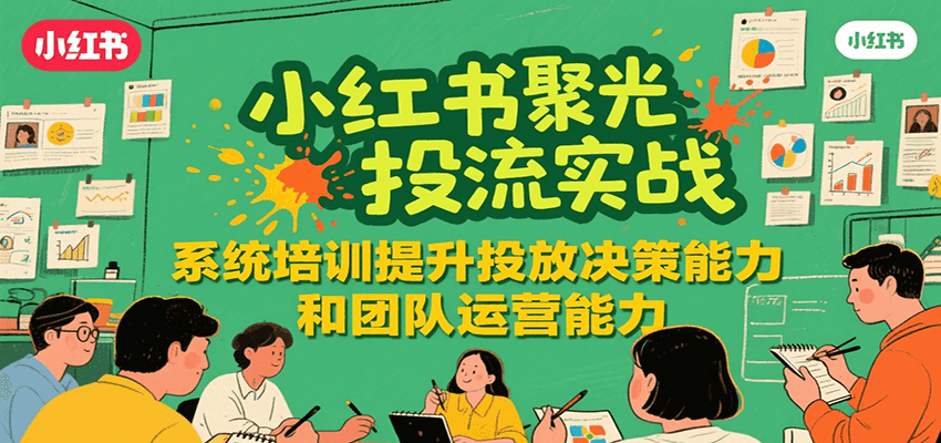 小红书聚光投流实战,系统学习提升投放决策能力和团队运营能力
