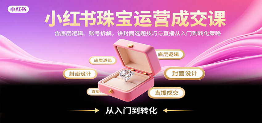 小红书珠宝运营成交课:含底层逻辑、账号拆解,讲封面选题技巧与直播从入门到转化策略