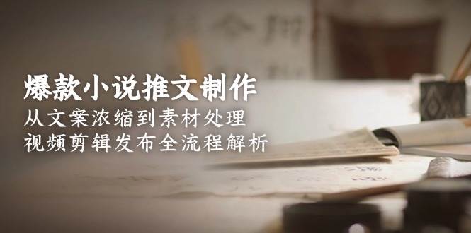 爆款小说推文制作,从文案浓缩到素材处理,视频剪辑发布全流程解析