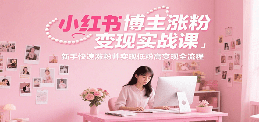小红书博主涨粉变现实战课,新手快速涨粉并实现低粉高变现全流程