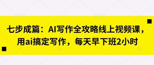 七步成篇:AI写作全攻略线上视频课,用ai搞定写作,每天早下班2小时