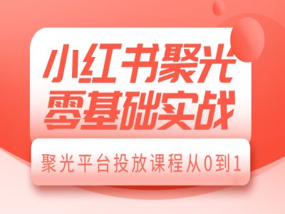小红书聚光零基础实战,聚光平台投放课程从0到1