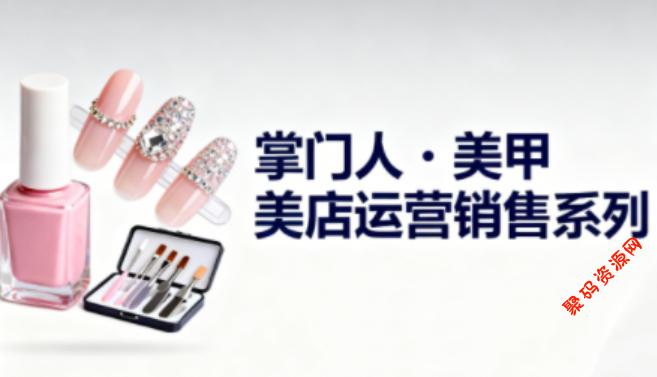 美甲店运营销售系列,助力美甲店老板及从业者提升运营、销售与管理能力