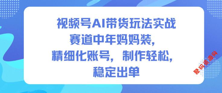 视频号AI带货玩法实战,赛道中年妈妈装,精细化账号,制作轻松,稳定出单