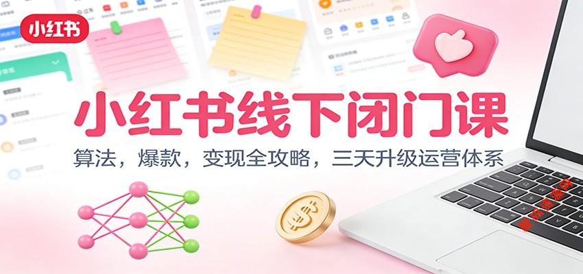 小红书线下闭门课:算法,爆款,变现全攻略,三天升级运营体系