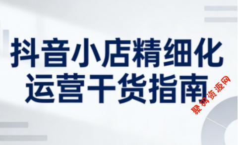 抖音小店精细化运营干货指南新版,助力商家系统提升店铺运营能力