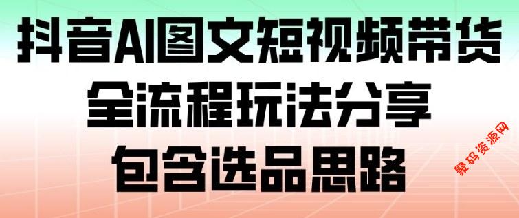 抖音AI图文短视频带货，全流程玩法分享，包含选品思路