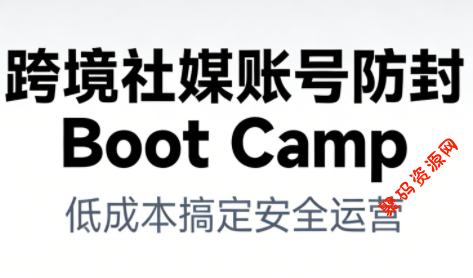 跨境社媒账号防封Boot Camp,低成本搞定社媒账号安全与长期运营